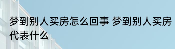 梦到别人买房怎么回事 梦到别人买房代表什么