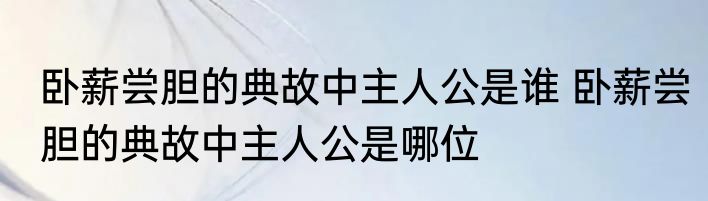 卧薪尝胆的典故中主人公是谁 卧薪尝胆的典故中主人公是哪位