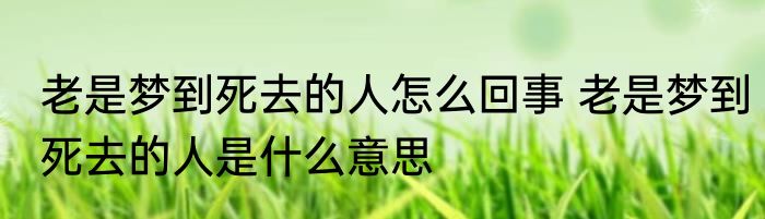 老是梦到死去的人怎么回事 老是梦到死去的人是什么意思