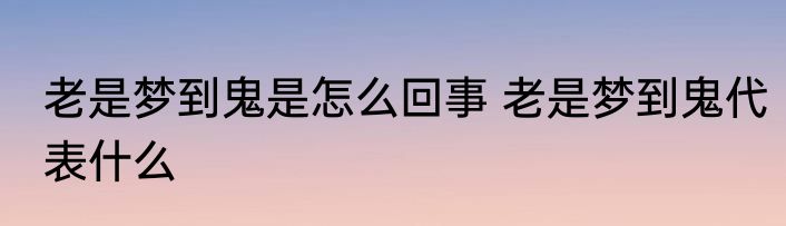 老是梦到鬼是怎么回事 老是梦到鬼代表什么