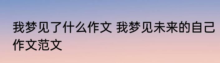 我梦见了什么作文 我梦见未来的自己作文范文