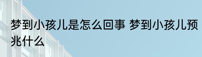梦到小孩儿是怎么回事 梦到小孩儿预兆什么