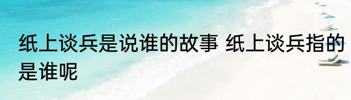 纸上谈兵是说谁的故事 纸上谈兵指的是谁呢