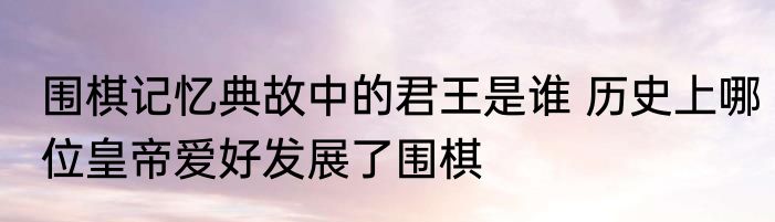 围棋记忆典故中的君王是谁 历史上哪位皇帝爱好发展了围棋