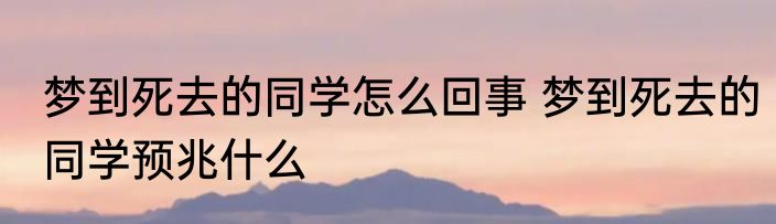 梦到死去的同学怎么回事 梦到死去的同学预兆什么