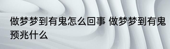 做梦梦到有鬼怎么回事 做梦梦到有鬼预兆什么