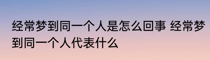 经常梦到同一个人是怎么回事 经常梦到同一个人代表什么