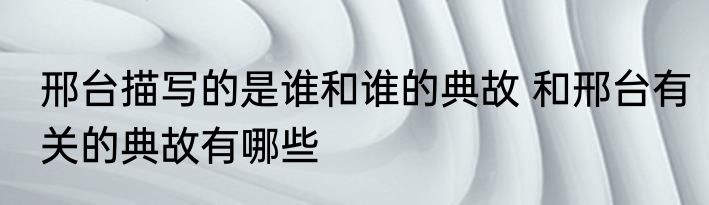 邢台描写的是谁和谁的典故 和邢台有关的典故有哪些