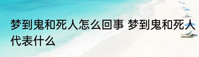梦到鬼和死人怎么回事 梦到鬼和死人代表什么