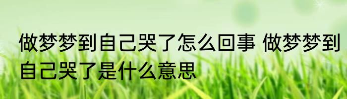 做梦梦到自己哭了怎么回事 做梦梦到自己哭了是什么意思