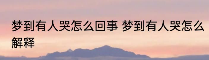 梦到有人哭怎么回事 梦到有人哭怎么解释