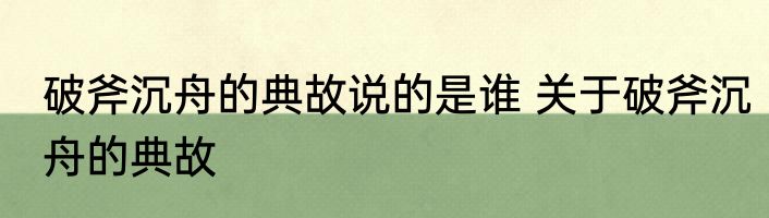 破斧沉舟的典故说的是谁 关于破斧沉舟的典故