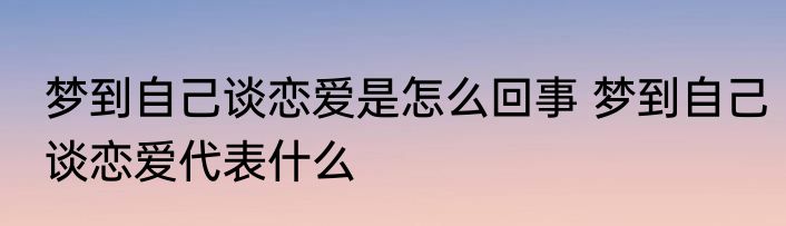 梦到自己谈恋爱是怎么回事 梦到自己谈恋爱代表什么