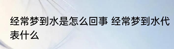 经常梦到水是怎么回事 经常梦到水代表什么