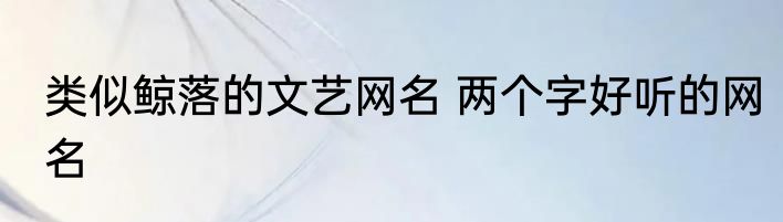 类似鲸落的文艺网名 两个字好听的网名