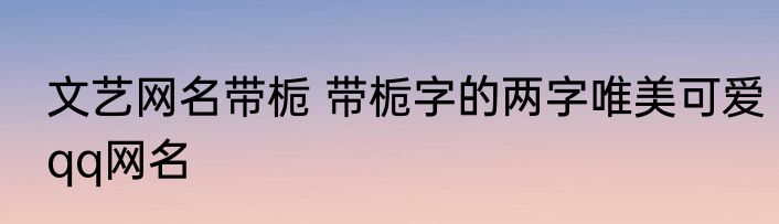 文艺网名带栀 带栀字的两字唯美可爱qq网名