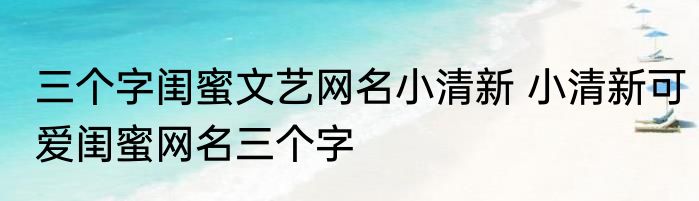 三个字闺蜜文艺网名小清新 小清新可爱闺蜜网名三个字