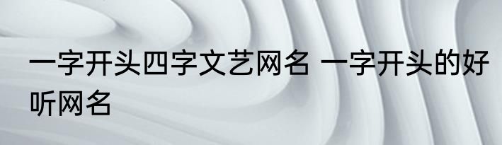 一字开头四字文艺网名 一字开头的好听网名