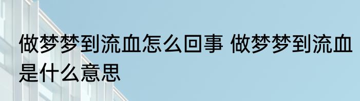 做梦梦到流血怎么回事 做梦梦到流血是什么意思