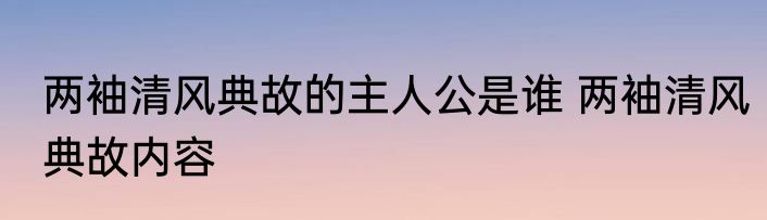 两袖清风典故的主人公是谁 两袖清风典故内容