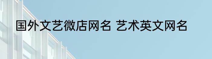 国外文艺微店网名 艺术英文网名