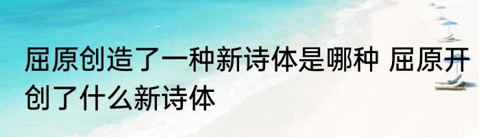 屈原创造了一种新诗体是哪种 屈原开创了什么新诗体