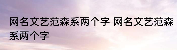 网名文艺范森系两个字 网名文艺范森系两个字