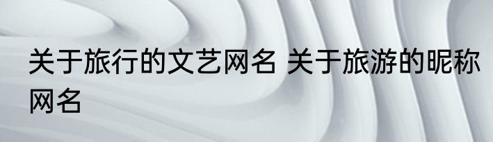 关于旅行的文艺网名 关于旅游的昵称网名