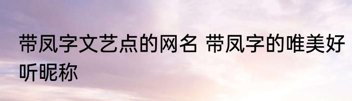 带凤字文艺点的网名 带凤字的唯美好听昵称