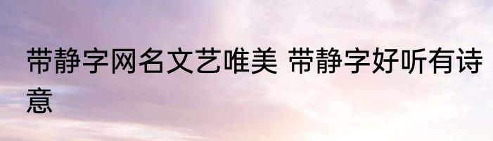 带静字网名文艺唯美 带静字好听有诗意