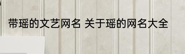 带瑶的文艺网名 关于瑶的网名大全