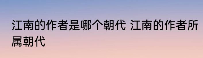 江南的作者是哪个朝代 江南的作者所属朝代