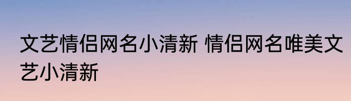 文艺情侣网名小清新 情侣网名唯美文艺小清新