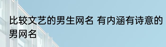 比较文艺的男生网名 有内涵有诗意的男网名