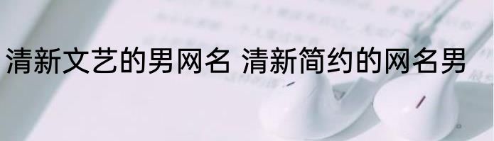 清新文艺的男网名 清新简约的网名男
