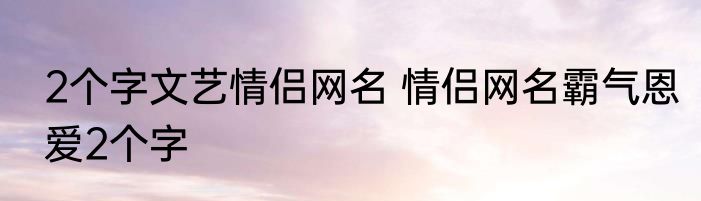 2个字文艺情侣网名 情侣网名霸气恩爱2个字