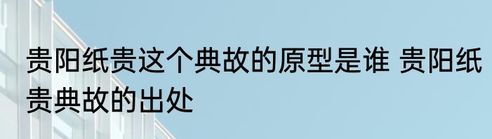 贵阳纸贵这个典故的原型是谁 贵阳纸贵典故的出处
