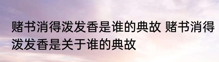 赌书消得泼发香是谁的典故 赌书消得泼发香是关于谁的典故