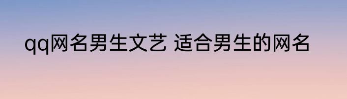qq网名男生文艺 适合男生的网名