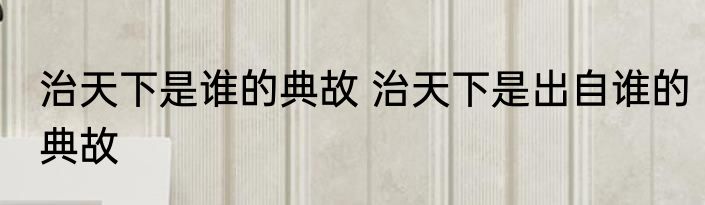 治天下是谁的典故 治天下是出自谁的典故