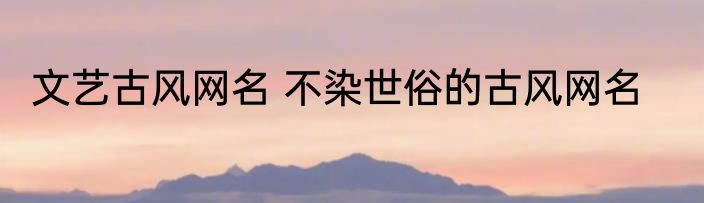 文艺古风网名 不染世俗的古风网名