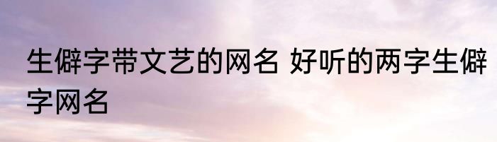 生僻字带文艺的网名 好听的两字生僻字网名