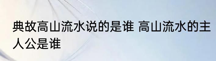 典故高山流水说的是谁 高山流水的主人公是谁