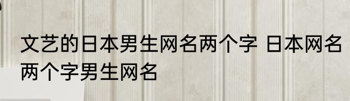 文艺的日本男生网名两个字 日本网名两个字男生网名