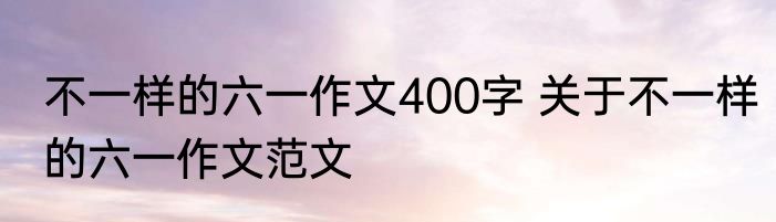 不一样的六一作文400字 关于不一样的六一作文范文