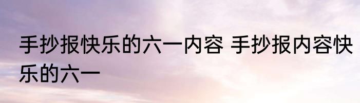 手抄报快乐的六一内容 手抄报内容快乐的六一