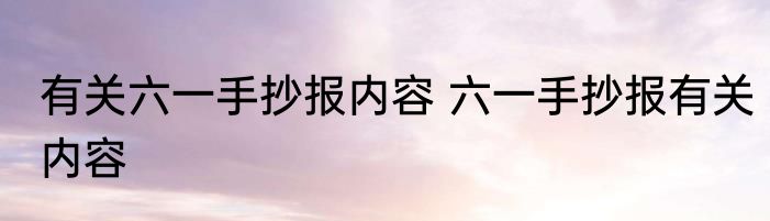 有关六一手抄报内容 六一手抄报有关内容