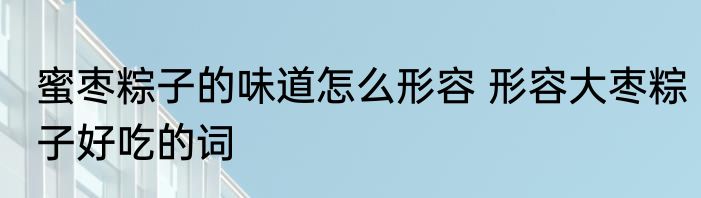 蜜枣粽子的味道怎么形容 形容大枣粽子好吃的词