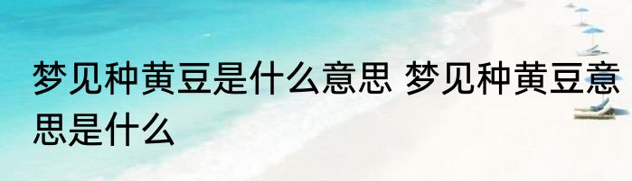 梦见种黄豆是什么意思 梦见种黄豆意思是什么