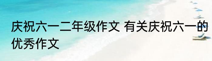 庆祝六一二年级作文 有关庆祝六一的优秀作文